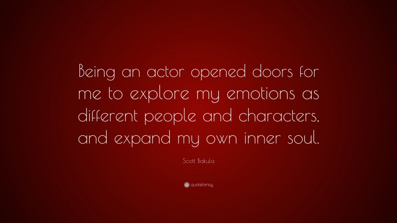Scott Bakula Quote: “Being an actor opened doors for me to explore my emotions as different people and characters, and expand my own inner soul.”