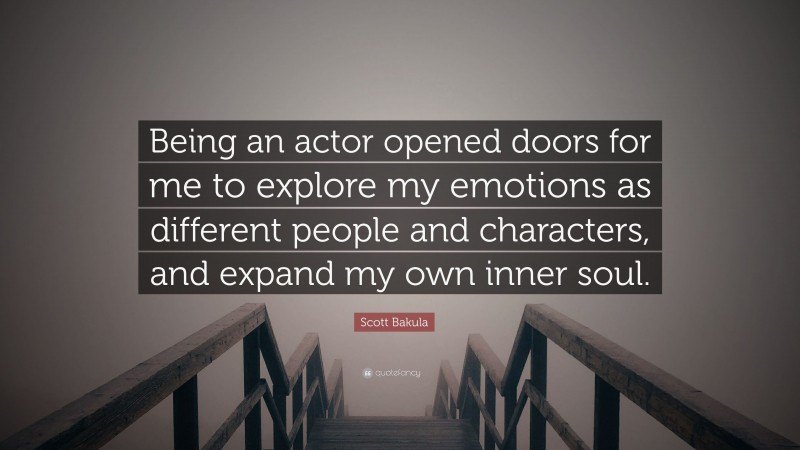 Scott Bakula Quote: “Being an actor opened doors for me to explore my emotions as different people and characters, and expand my own inner soul.”