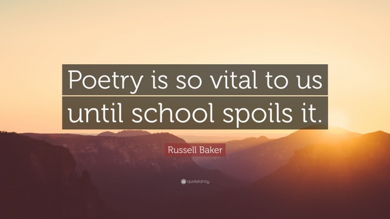 Russell Baker Quote: “Poetry is so vital to us until school spoils it.”