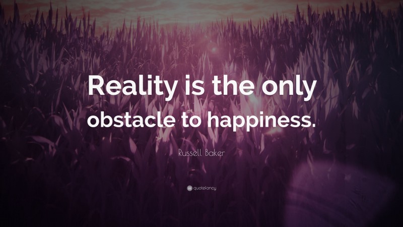 Russell Baker Quote: “Reality is the only obstacle to happiness.”