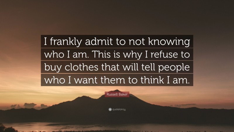 Russell Baker Quote: “I frankly admit to not knowing who I am. This is why I refuse to buy clothes that will tell people who I want them to think I am.”