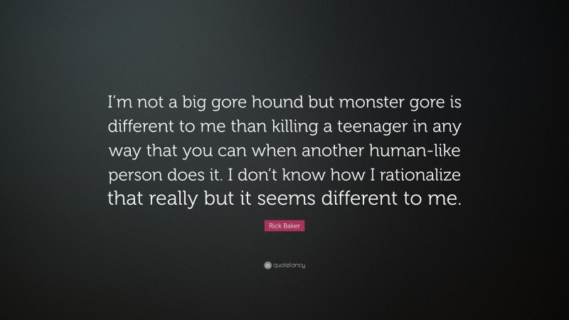 Rick Baker Quote: “I’m not a big gore hound but monster gore is different to me than killing a teenager in any way that you can when another human-like person does it. I don’t know how I rationalize that really but it seems different to me.”