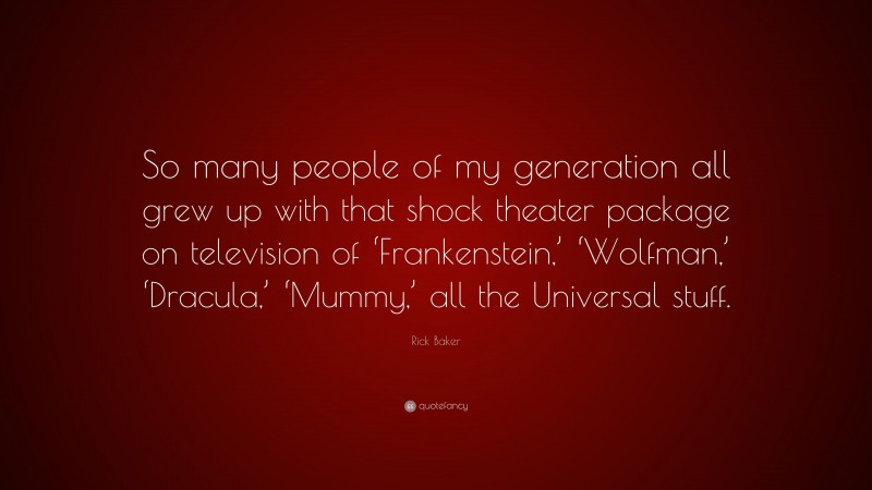 Rick Baker Quote: “So many people of my generation all grew up with that shock theater package on television of ‘Frankenstein,’ ‘Wolfman,’ ‘Dracula,’ ‘Mummy,’ all the Universal stuff.”