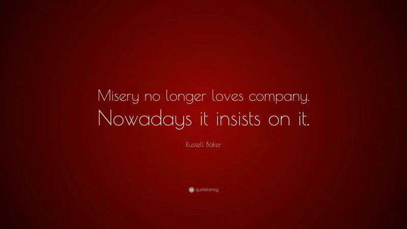 Russell Baker Quote: “Misery no longer loves company. Nowadays it insists on it.”