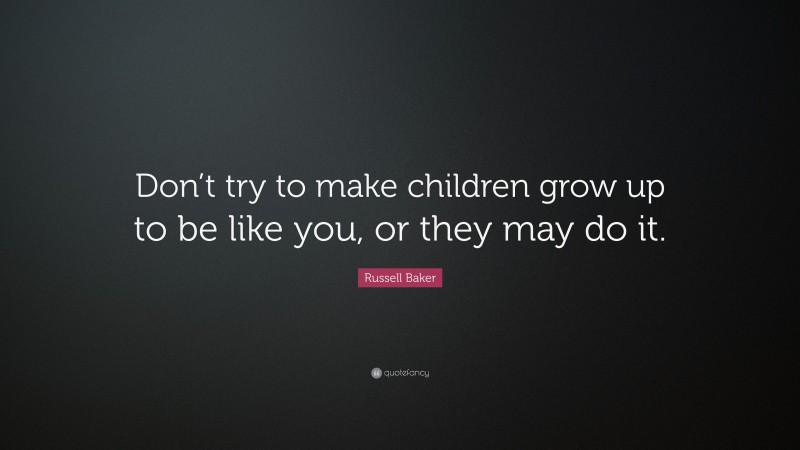 Russell Baker Quote: “Don’t try to make children grow up to be like you, or they may do it.”