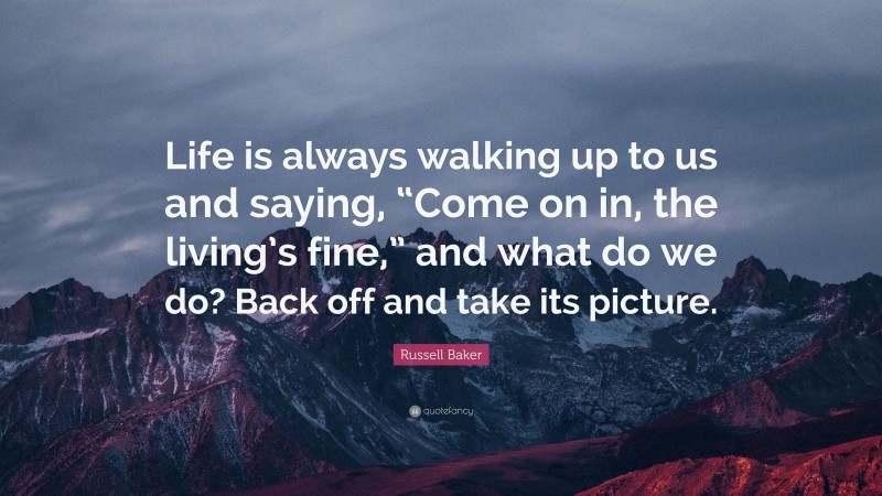 Russell Baker Quote: “Life is always walking up to us and saying, “Come on in, the living’s fine,” and what do we do? Back off and take its picture.”