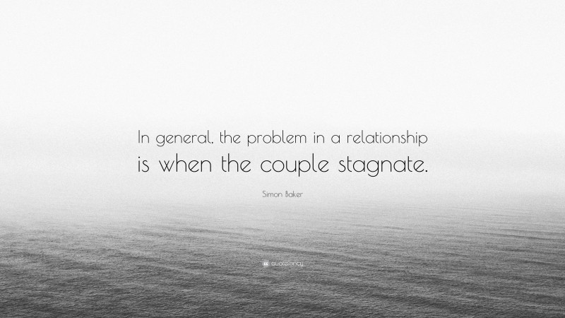 Simon Baker Quote: “In general, the problem in a relationship is when the couple stagnate.”