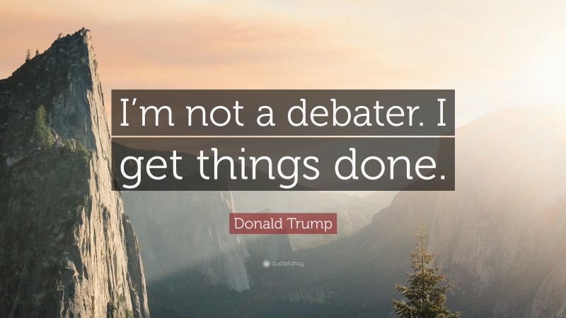 Donald Trump Quote: “I’m not a debater. I get things done.”