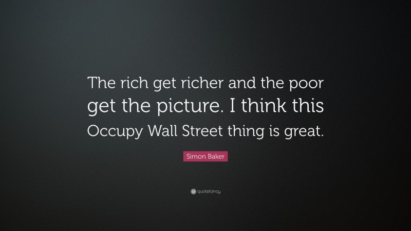 Simon Baker Quote: “The rich get richer and the poor get the picture. I think this Occupy Wall Street thing is great.”