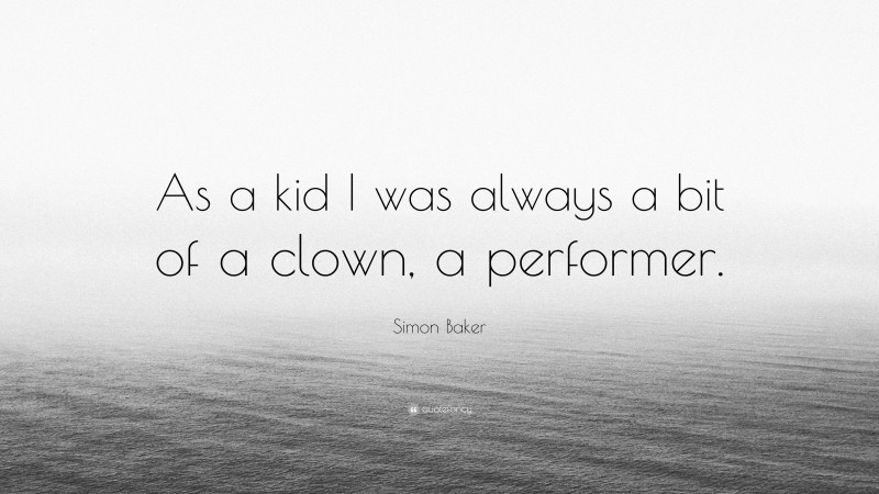 Simon Baker Quote: “As a kid I was always a bit of a clown, a performer.”