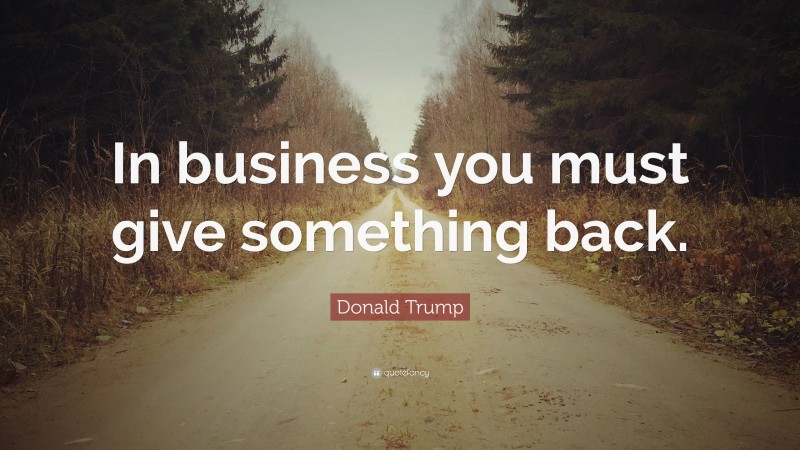 Donald Trump Quote: “In business you must give something back.”