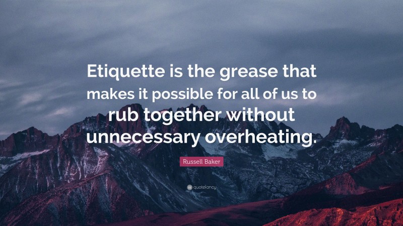 Russell Baker Quote: “Etiquette is the grease that makes it possible for all of us to rub together without unnecessary overheating.”