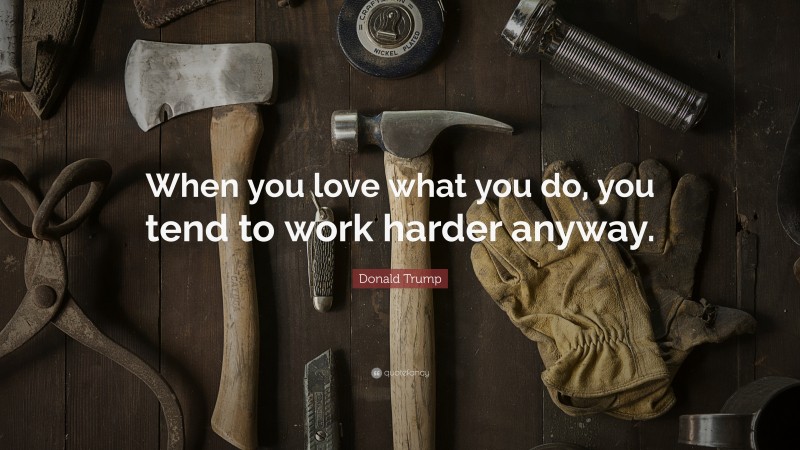 Donald Trump Quote: “When you love what you do, you tend to work harder anyway.”