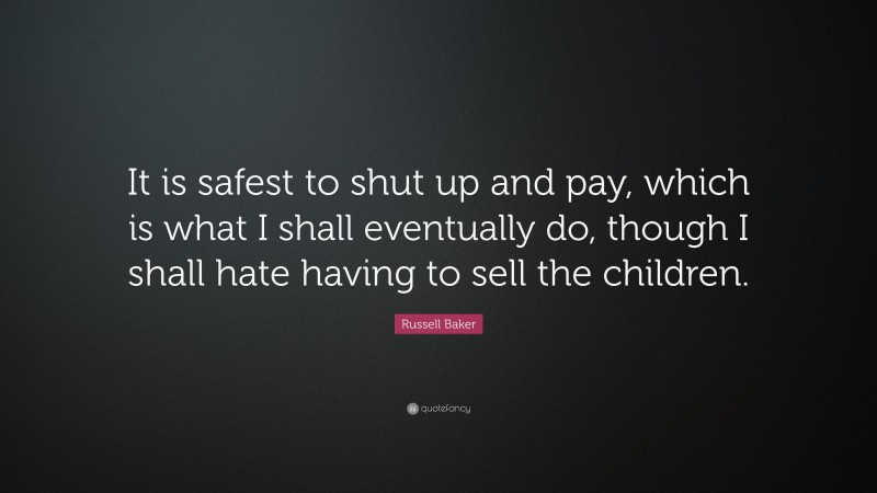 Russell Baker Quote: “It is safest to shut up and pay, which is what I shall eventually do, though I shall hate having to sell the children.”
