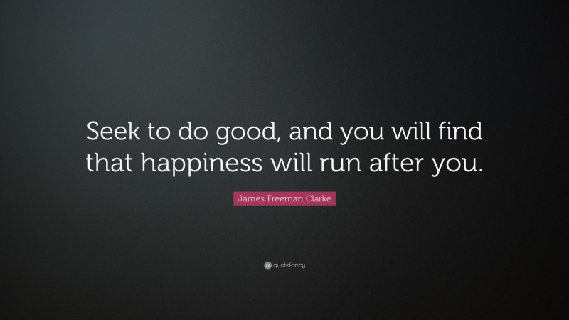 James Freeman Clarke Quote: “Seek to do good, and you will find that happiness will run after you.”