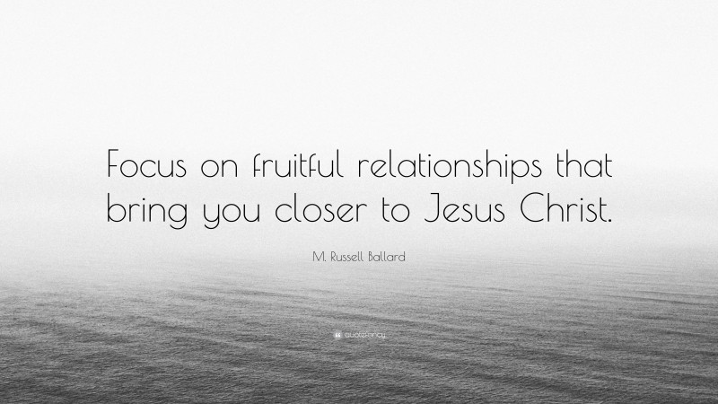 M. Russell Ballard Quote: “Focus on fruitful relationships that bring you closer to Jesus Christ.”
