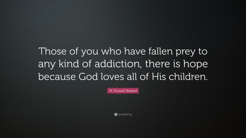 M. Russell Ballard Quote: “Those of you who have fallen prey to any kind of addiction, there is hope because God loves all of His children.”