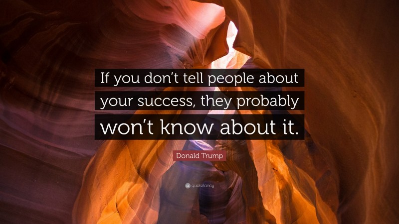 Donald Trump Quote: “If you don’t tell people about your success, they probably won’t know about it.”