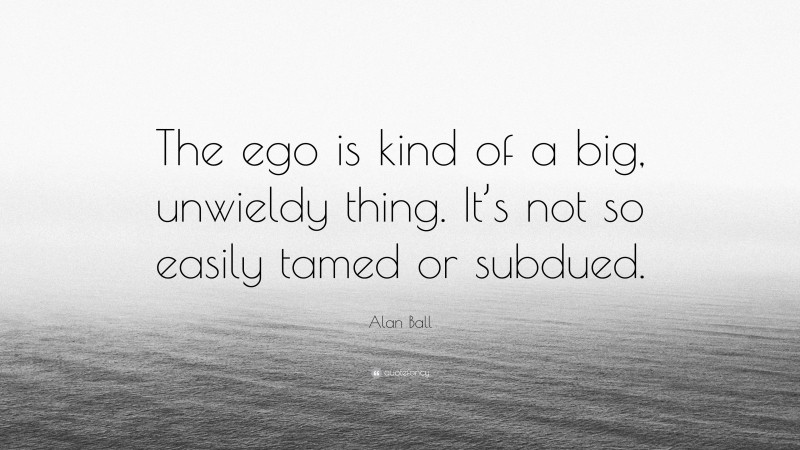 Alan Ball Quote: “The ego is kind of a big, unwieldy thing. It’s not so easily tamed or subdued.”