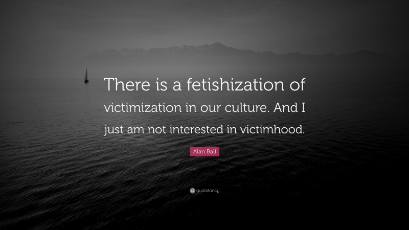 Alan Ball Quote: “There is a fetishization of victimization in our culture. And I just am not interested in victimhood.”