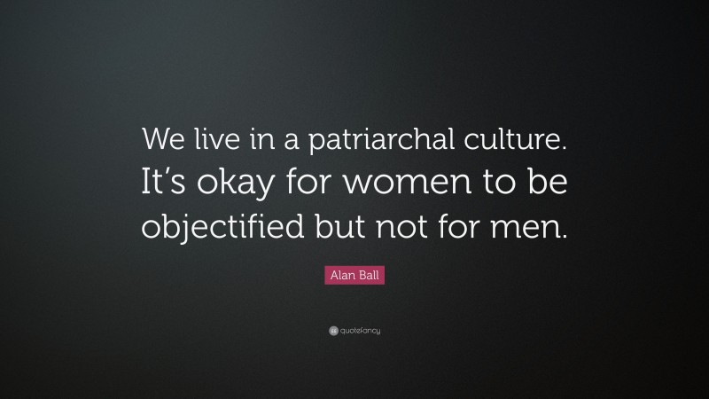 Alan Ball Quote: “We live in a patriarchal culture. It’s okay for women to be objectified but not for men.”