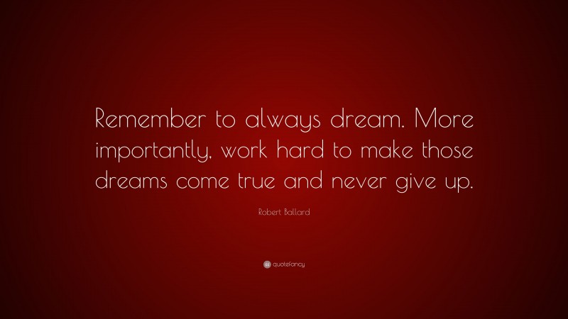 Robert Ballard Quote: “Remember to always dream. More importantly, work hard to make those dreams come true and never give up.”