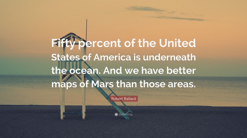 Robert Ballard Quote: “Fifty percent of the United States of America is underneath the ocean. And we have better maps of Mars than those areas.”
