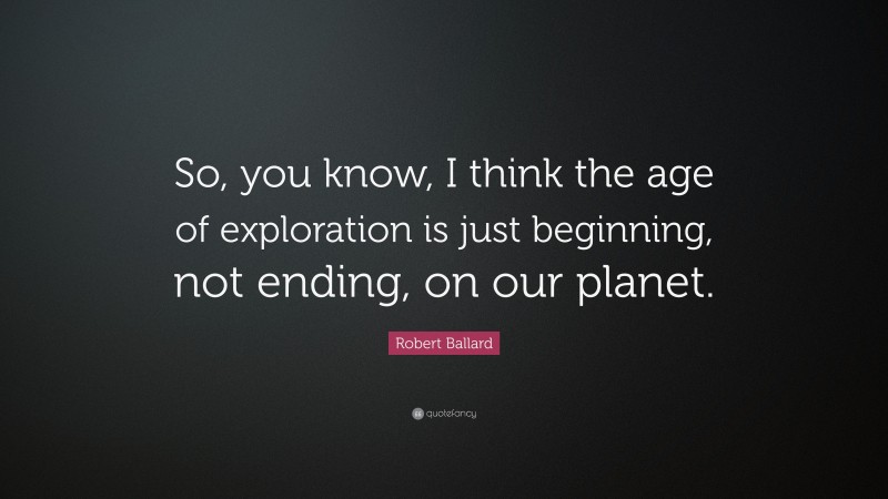 Robert Ballard Quote: “So, you know, I think the age of exploration is just beginning, not ending, on our planet.”