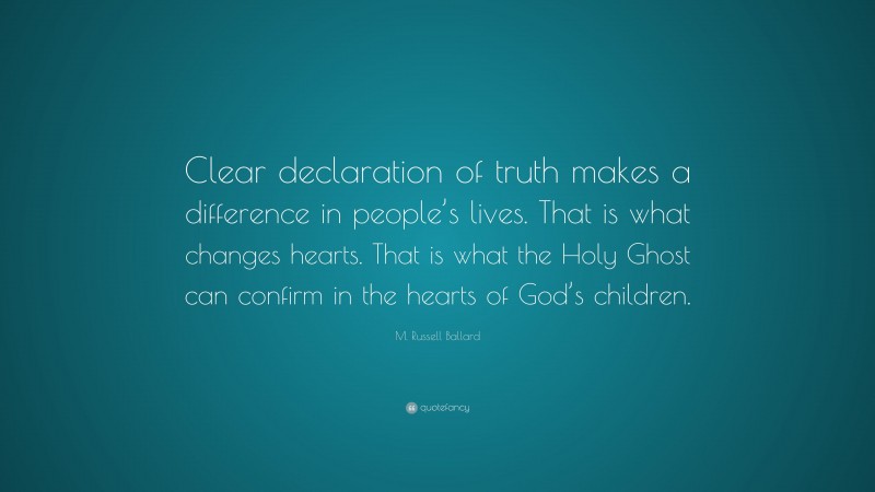 M. Russell Ballard Quote: “Clear declaration of truth makes a difference in people’s lives. That is what changes hearts. That is what the Holy Ghost can confirm in the hearts of God’s children.”