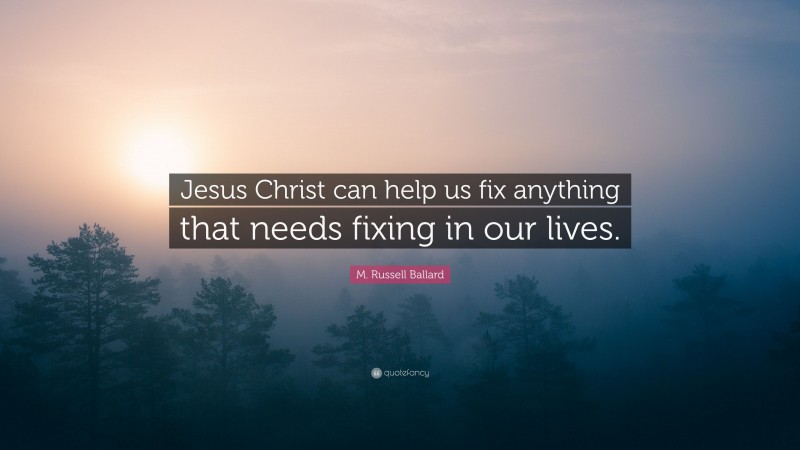 M. Russell Ballard Quote: “Jesus Christ can help us fix anything that needs fixing in our lives.”