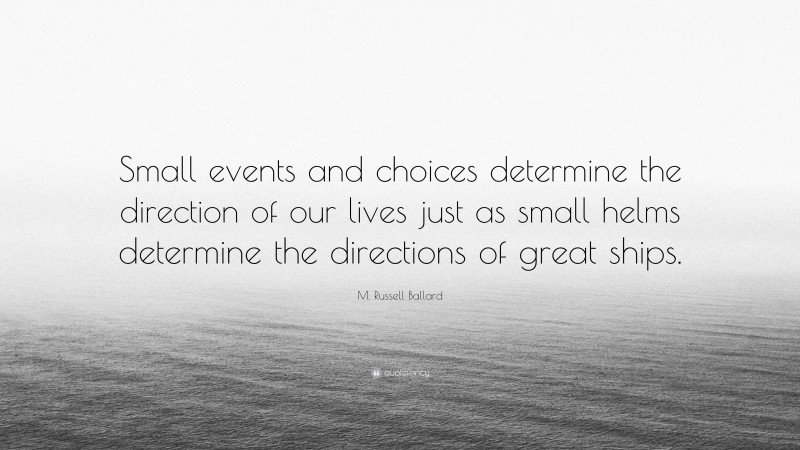 M. Russell Ballard Quote: “Small events and choices determine the direction of our lives just as small helms determine the directions of great ships.”