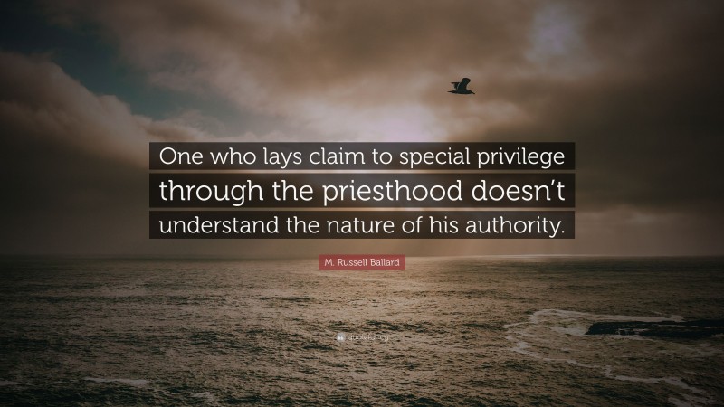 M. Russell Ballard Quote: “One who lays claim to special privilege through the priesthood doesn’t understand the nature of his authority.”