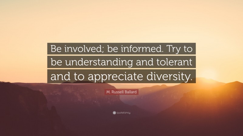 M. Russell Ballard Quote: “Be involved; be informed. Try to be understanding and tolerant and to appreciate diversity.”