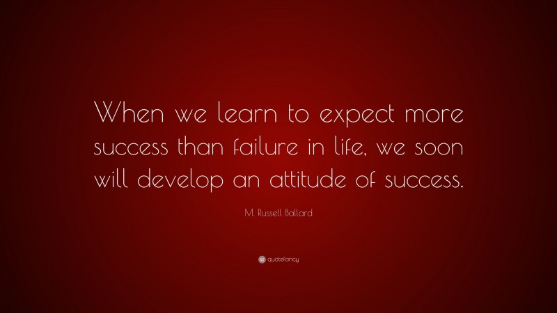 M. Russell Ballard Quote: “When we learn to expect more success than failure in life, we soon will develop an attitude of success.”