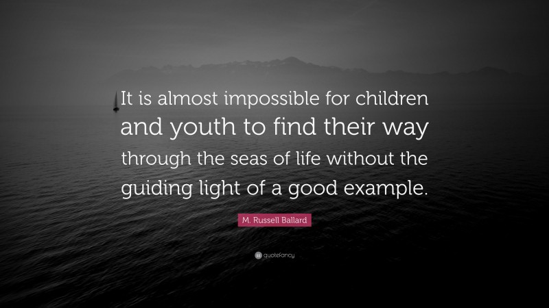 M. Russell Ballard Quote: “It is almost impossible for children and youth to find their way through the seas of life without the guiding light of a good example.”