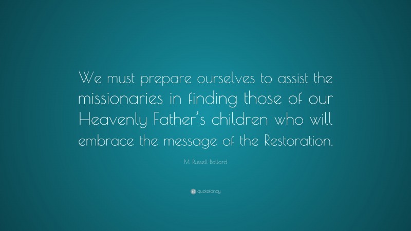 M. Russell Ballard Quote: “We must prepare ourselves to assist the missionaries in finding those of our Heavenly Father’s children who will embrace the message of the Restoration.”