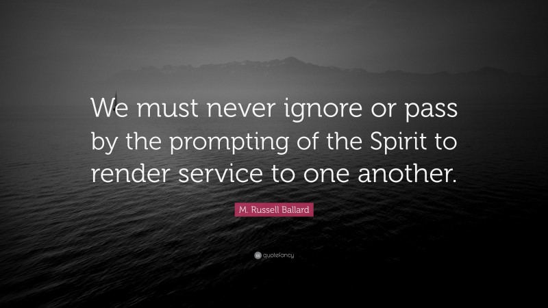 M. Russell Ballard Quote: “We must never ignore or pass by the prompting of the Spirit to render service to one another.”