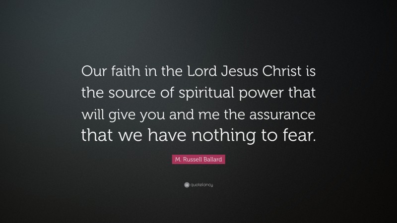 M. Russell Ballard Quote: “Our faith in the Lord Jesus Christ is the source of spiritual power that will give you and me the assurance that we have nothing to fear.”