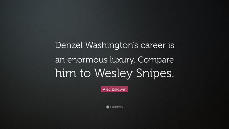 Alec Baldwin Quote: “Denzel Washington’s career is an enormous luxury. Compare him to Wesley Snipes.”