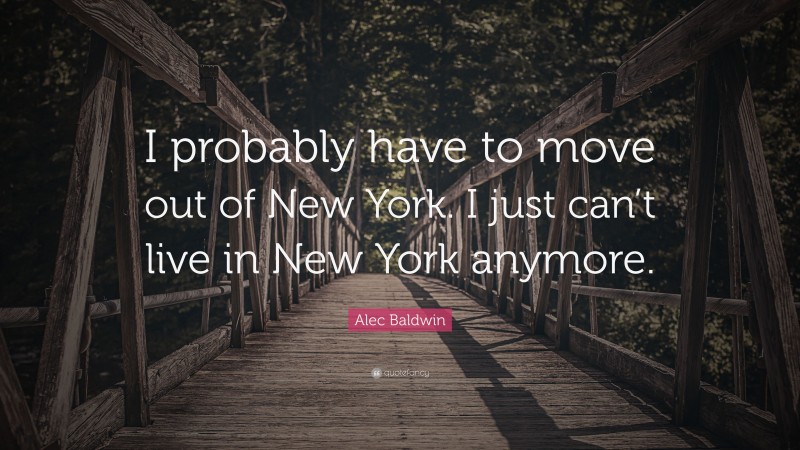 Alec Baldwin Quote: “I probably have to move out of New York. I just can’t live in New York anymore.”
