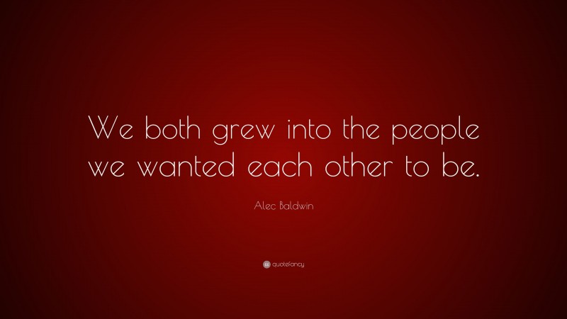 Alec Baldwin Quote: “We both grew into the people we wanted each other to be.”