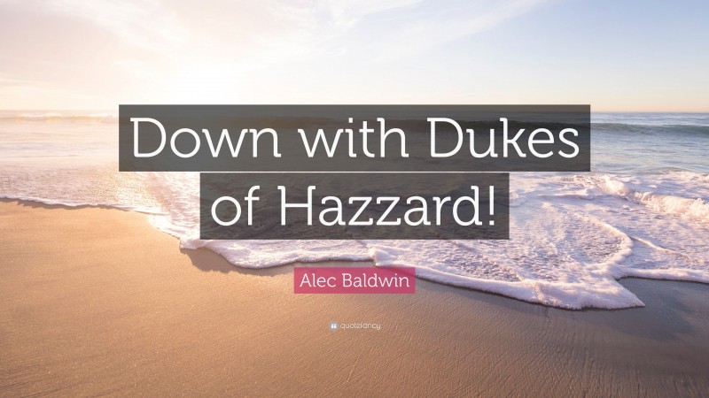 Alec Baldwin Quote: “Down with Dukes of Hazzard!”