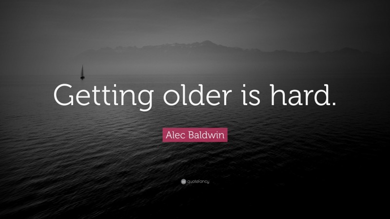 Alec Baldwin Quote: “Getting older is hard.”