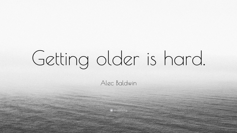 Alec Baldwin Quote: “Getting older is hard.”