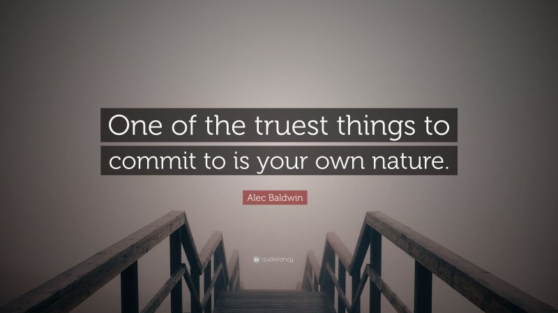 Alec Baldwin Quote: “One of the truest things to commit to is your own nature.”