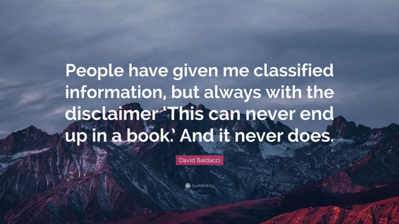 David Baldacci Quote: “People have given me classified information, but always with the disclaimer ‘This can never end up in a book.’ And it never does.”