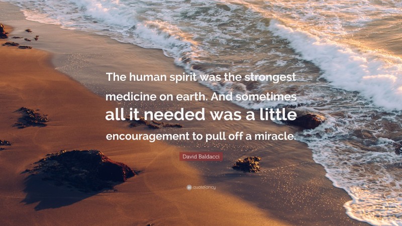 David Baldacci Quote: “The human spirit was the strongest medicine on earth. And sometimes all it needed was a little encouragement to pull off a miracle.”