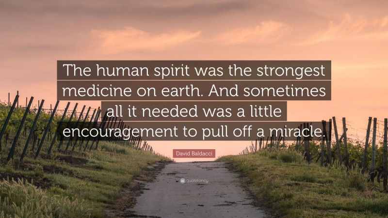 David Baldacci Quote: “The human spirit was the strongest medicine on earth. And sometimes all it needed was a little encouragement to pull off a miracle.”