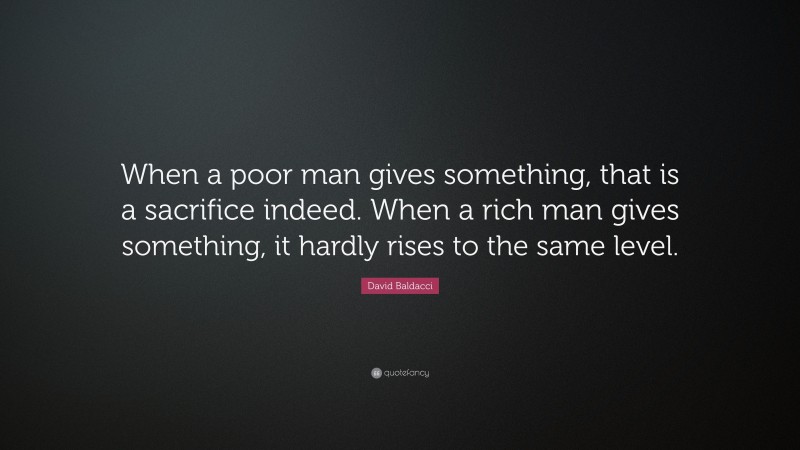 David Baldacci Quote: “When a poor man gives something, that is a sacrifice indeed. When a rich man gives something, it hardly rises to the same level.”