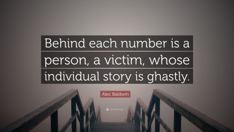 Alec Baldwin Quote: “Behind each number is a person, a victim, whose individual story is ghastly.”